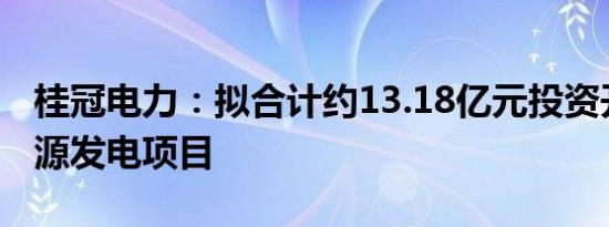 桂冠电力：拟合计约13.18亿元投资开发新能源发电项目