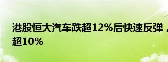 港股恒大汽车跌超12%后快速反弹，盘中涨超10%