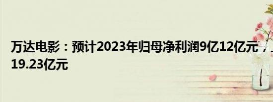 万达电影：预计2023年归母净利润9亿12亿元，上年净亏损19.23亿元