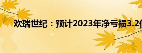 欢瑞世纪：预计2023年净亏损3.2亿元