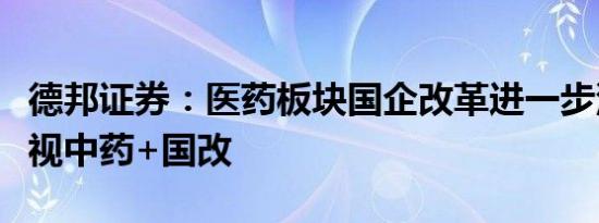 德邦证券：医药板块国企改革进一步深化，重视中药+国改