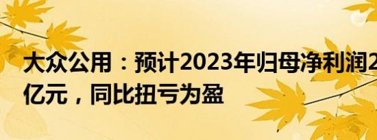 大众公用：预计2023年归母净利润2亿元2.8亿元，同比扭亏为盈