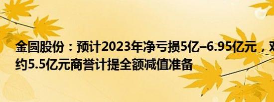 金圆股份：预计2023年净亏损5亿–6.95亿元，对中机茂名约5.5亿元商誉计提全额减值准备