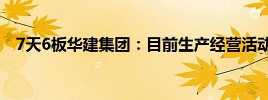 7天6板华建集团：目前生产经营活动正常