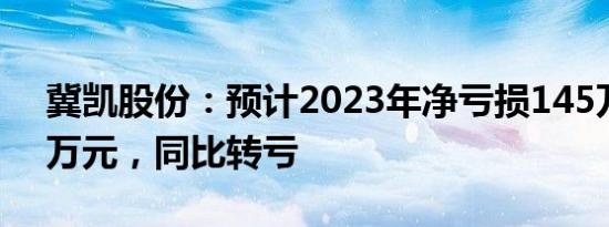 冀凯股份：预计2023年净亏损145万元280万元，同比转亏