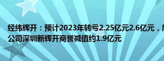 经纬辉开：预计2023年转亏2.25亿元2.6亿元，所属并购子公司深圳新辉开商誉减值约1.9亿元