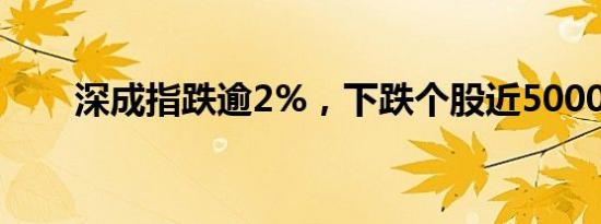 深成指跌逾2%，下跌个股近5000只