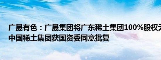 广晟有色：广晟集团将广东稀土集团100%股权无偿划转给中国稀土集团获国资委同意批复