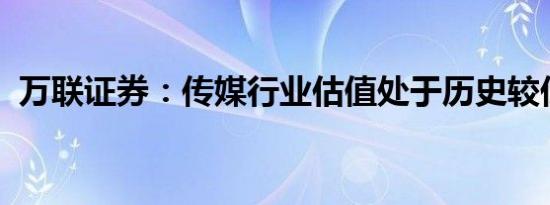 万联证券：传媒行业估值处于历史较低水平