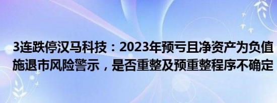 3连跌停汉马科技：2023年预亏且净资产为负值，可能被实施退市风险警示，是否重整及预重整程序不确定