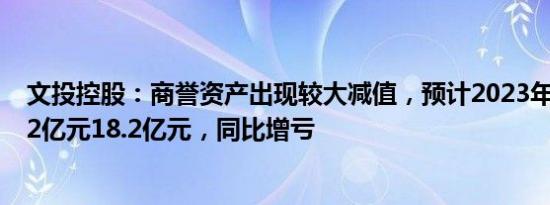 文投控股：商誉资产出现较大减值，预计2023年净亏损15.2亿元18.2亿元，同比增亏