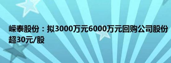 嵘泰股份：拟3000万元6000万元回购公司股份，回购价不超30元/股