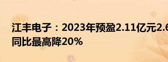 江丰电子：2023年预盈2.11亿元2.64亿元，同比最高降20%