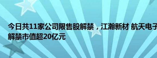 今日共11家公司限售股解禁，江瀚新材 航天电子 迎丰股份解禁市值超20亿元