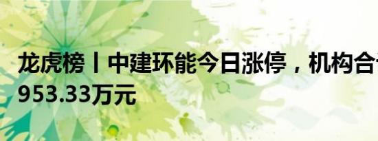 龙虎榜丨中建环能今日涨停，机构合计净买入953.33万元