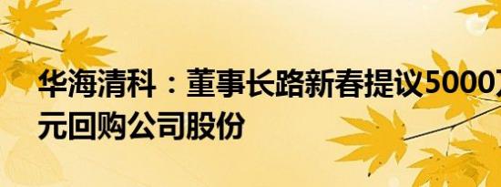 华海清科：董事长路新春提议5000万元1亿元回购公司股份