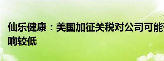 仙乐健康：美国加征关税对公司可能带来的影响较低