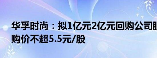 华孚时尚：拟1亿元2亿元回购公司股份，回购价不超5.5元/股