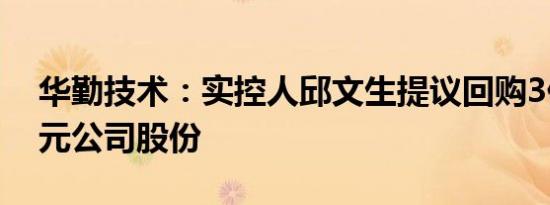 华勤技术：实控人邱文生提议回购3亿元4亿元公司股份