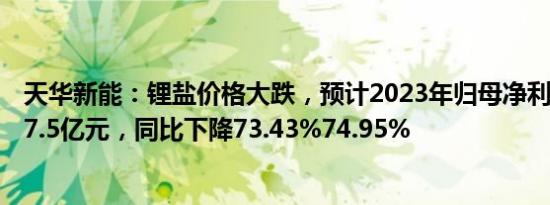 天华新能：锂盐价格大跌，预计2023年归母净利润16.5亿17.5亿元，同比下降73.43%74.95%