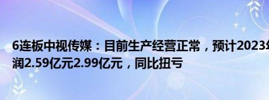 6连板中视传媒：目前生产经营正常，预计2023年归母净利润2.59亿元2.99亿元，同比扭亏