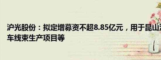 沪光股份：拟定增募资不超8.85亿元，用于昆山泽轩汽车整车线束生产项目等