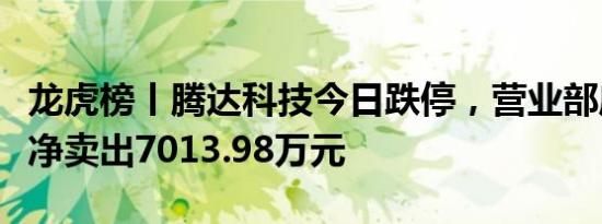 龙虎榜丨腾达科技今日跌停，营业部席位合计净卖出7013.98万元