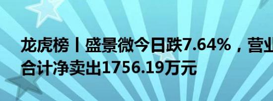 龙虎榜丨盛景微今日跌7.64%，营业部席位合计净卖出1756.19万元