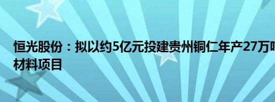 恒光股份：拟以约5亿元投建贵州铜仁年产27万吨绿电化学材料项目