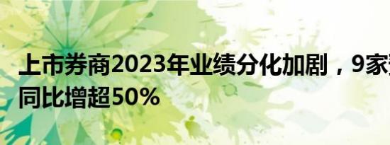 上市券商2023年业绩分化加剧，9家预计净利同比增超50%