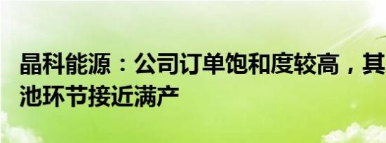 晶科能源：公司订单饱和度较高，其中N型电池环节接近满产