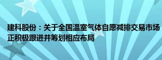 建科股份：关于全国温室气体自愿减排交易市场，公司目前正积极跟进并筹划相应布局