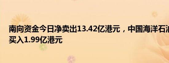 南向资金今日净卖出13.42亿港元，中国海洋石油逆势获净买入1.99亿港元