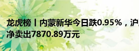 龙虎榜丨内蒙新华今日跌0.95%，沪股通专用净卖出7870.89万元