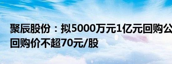 聚辰股份：拟5000万元1亿元回购公司股份，回购价不超70元/股