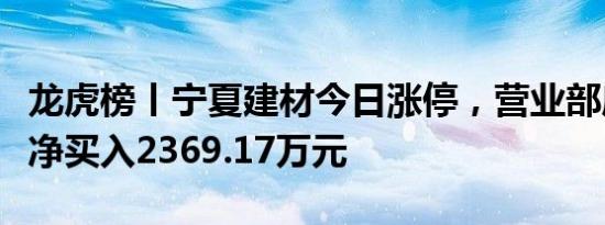 龙虎榜丨宁夏建材今日涨停，营业部席位合计净买入2369.17万元