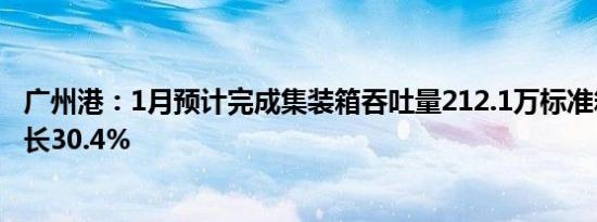 广州港：1月预计完成集装箱吞吐量212.1万标准箱，同比增长30.4%