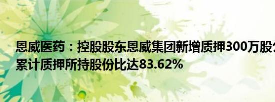 恩威医药：控股股东恩威集团新增质押300万股公司股份，累计质押所持股份比达83.62%