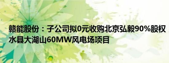 赣能股份：子公司拟0元收购北京弘毅90%股权，并承接修水县大湖山60MW风电场项目