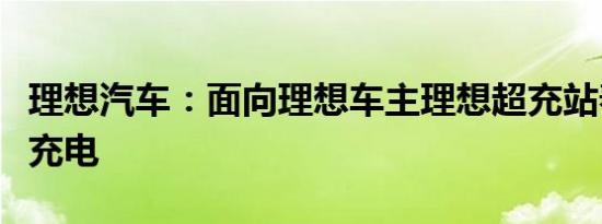 理想汽车：面向理想车主理想超充站春节免费充电