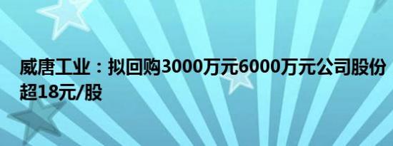 威唐工业：拟回购3000万元6000万元公司股份，回购价不超18元/股