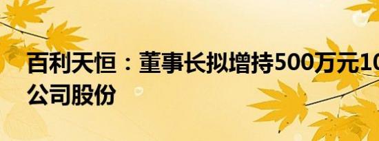 百利天恒：董事长拟增持500万元1000万元公司股份