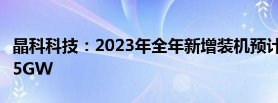 晶科科技：2023年全年新增装机预计接近2.45GW