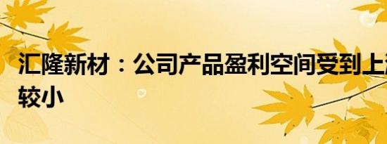 汇隆新材：公司产品盈利空间受到上游的影响较小