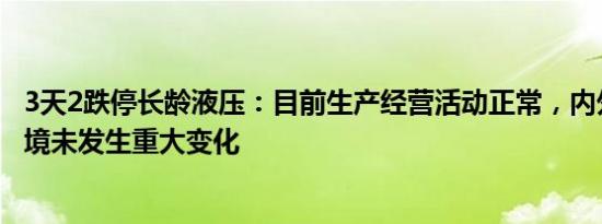 3天2跌停长龄液压：目前生产经营活动正常，内外部经营环境未发生重大变化