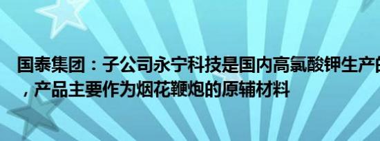 国泰集团：子公司永宁科技是国内高氯酸钾生产的龙头企业，产品主要作为烟花鞭炮的原辅材料