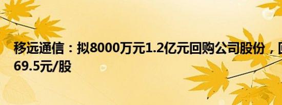 移远通信：拟8000万元1.2亿元回购公司股份，回购价不超69.5元/股