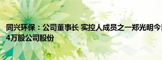 同兴环保：公司董事长 实控人成员之一郑光明今日增持20.14万股公司股份