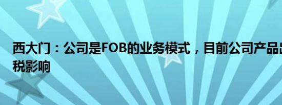 西大门：公司是FOB的业务模式，目前公司产品出口暂无关税影响