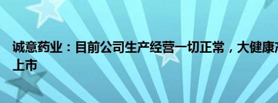 诚意药业：目前公司生产经营一切正常，大健康产品已逐步上市